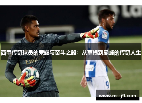 西甲传奇球员的荣耀与奋斗之路：从草根到巅峰的传奇人生