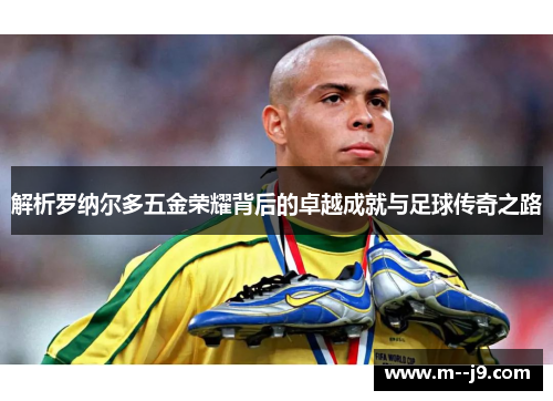解析罗纳尔多五金荣耀背后的卓越成就与足球传奇之路