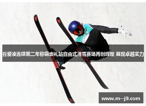 谷爱凌连续第二年称霸崇礼站自由式滑雪赛场再创辉煌 展现卓越实力 谷爱凌连续第二年称霸崇礼站自由式滑雪赛场再创辉煌 展现卓越实力