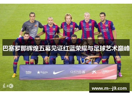 巴塞罗那辉煌五幕见证红蓝荣耀与足球艺术巅峰