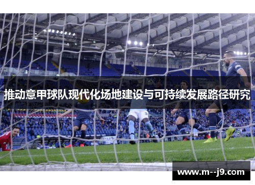 推动意甲球队现代化场地建设与可持续发展路径研究 推动意甲球队现代化场地建设与可持续发展路径研究
