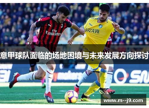 意甲球队面临的场地困境与未来发展方向探讨 意甲球队面临的场地困境与未来发展方向探讨