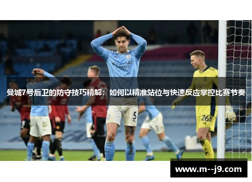 曼城7号后卫的防守技巧精解：如何以精准站位与快速反应掌控比赛节奏
