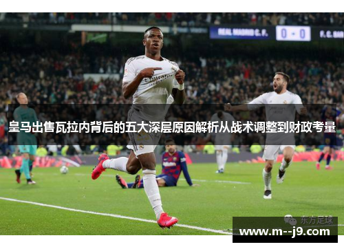 皇马出售瓦拉内背后的五大深层原因解析从战术调整到财政考量 皇马出售瓦拉内背后的五大深层原因解析从战术调整到财政考量