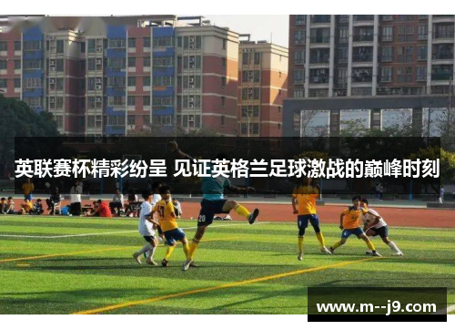 英联赛杯精彩纷呈 见证英格兰足球激战的巅峰时刻 英联赛杯精彩纷呈 见证英格兰足球激战的巅峰时刻