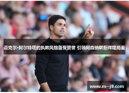 迈克尔·阿尔特塔的执教风格备受赞誉 引领阿森纳崭新辉煌局面