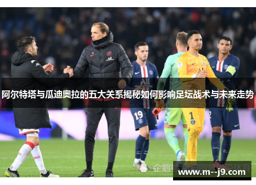 阿尔特塔与瓜迪奥拉的五大关系揭秘如何影响足坛战术与未来走势 阿尔特塔与瓜迪奥拉的五大关系揭秘如何影响足坛战术与未来走势