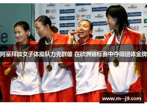 阿塞拜疆女子体操队力克群雄 在欧洲锦标赛中夺得团体金牌 阿塞拜疆女子体操队力克群雄 在欧洲锦标赛中夺得团体金牌