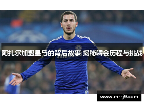 阿扎尔加盟皇马的背后故事 揭秘转会历程与挑战 阿扎尔加盟皇马的背后故事 揭秘转会历程与挑战