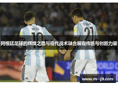 阿根廷足球的辉煌之路与现代战术融合展现传统与创新力量 阿根廷足球的辉煌之路与现代战术融合展现传统与创新力量