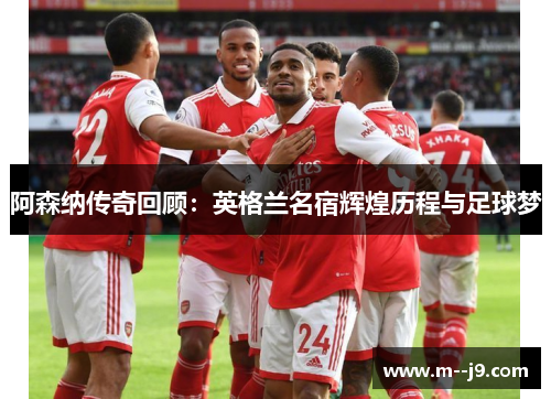 阿森纳传奇回顾：英格兰名宿辉煌历程与足球梦