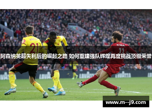 阿森纳英超失利后的崛起之路 如何重建强队辉煌再度挑战顶级荣誉