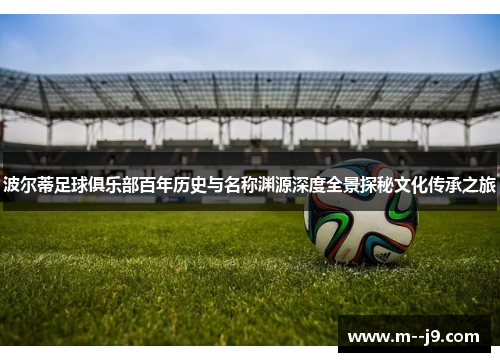 波尔蒂足球俱乐部百年历史与名称渊源深度全景探秘文化传承之旅