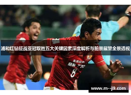 浦和红钻征战亚冠取胜五大关键因素深度解析与前景展望全景透视 浦和红钻征战亚冠取胜五大关键因素深度解析与前景展望全景透视