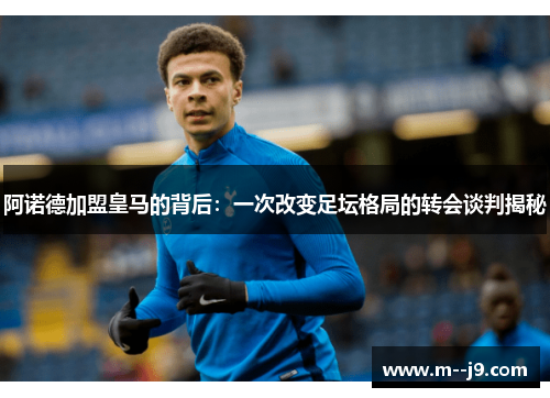 阿诺德加盟皇马的背后：一次改变足坛格局的转会谈判揭秘