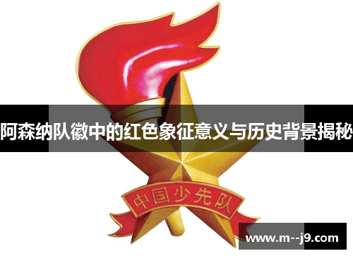 阿森纳队徽中的红色象征意义与历史背景揭秘 阿森纳队徽中的红色象征意义与历史背景揭秘