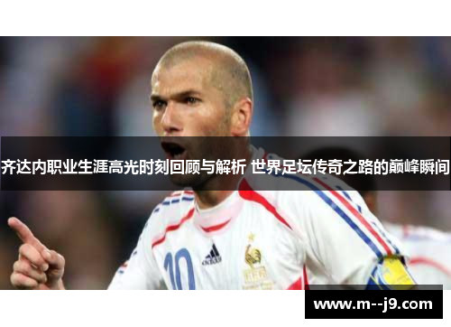 齐达内职业生涯高光时刻回顾与解析 世界足坛传奇之路的巅峰瞬间 齐达内职业生涯高光时刻回顾与解析 世界足坛传奇之路的巅峰瞬间