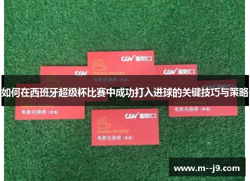 如何在西班牙超级杯比赛中成功打入进球的关键技巧与策略 如何在西班牙超级杯比赛中成功打入进球的关键技巧与策略