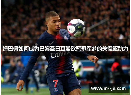 姆巴佩如何成为巴黎圣日耳曼欧冠冠军梦的关键驱动力 姆巴佩如何成为巴黎圣日耳曼欧冠冠军梦的关键驱动力