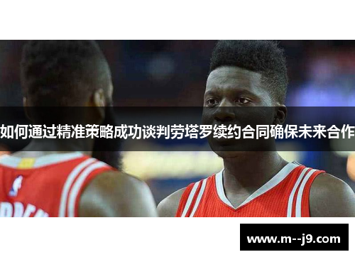 如何通过精准策略成功谈判劳塔罗续约合同确保未来合作