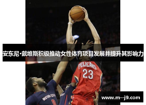 安东尼·戴维斯积极推动女性体育项目发展并提升其影响力 安东尼·戴维斯积极推动女性体育项目发展并提升其影响力