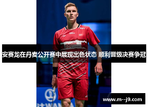 安赛龙在丹麦公开赛中展现出色状态 顺利晋级决赛争冠