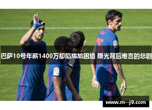 巴萨10号年薪1400万却陷尴尬困境 曝光背后难言的悲剧