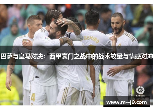 巴萨与皇马对决：西甲豪门之战中的战术较量与情感对冲