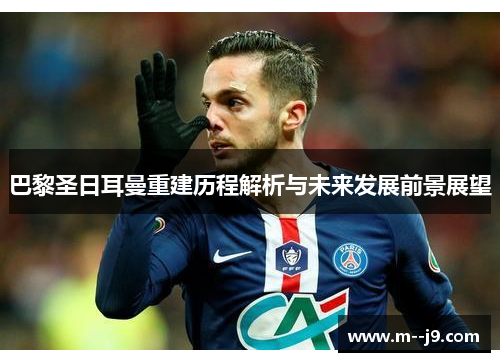 巴黎圣日耳曼重建历程解析与未来发展前景展望