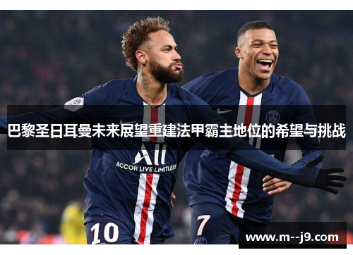 巴黎圣日耳曼未来展望重建法甲霸主地位的希望与挑战 巴黎圣日耳曼未来展望重建法甲霸主地位的希望与挑战