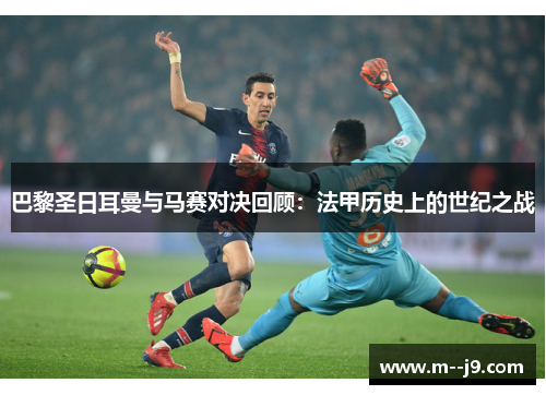 巴黎圣日耳曼与马赛对决回顾:法甲历史上的世纪之战 巴黎圣日耳曼与马赛对决回顾:法甲历史上的世纪之战