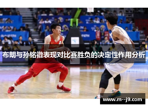 布朗与孙铭徽表现对比赛胜负的决定性作用分析 布朗与孙铭徽表现对比赛胜负的决定性作用分析