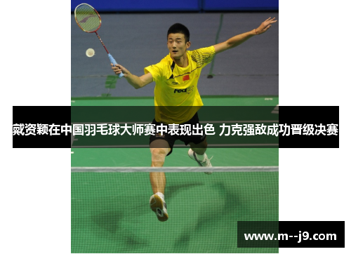 戴资颖在中国羽毛球大师赛中表现出色 力克强敌成功晋级决赛