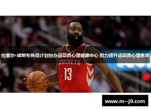 拉塞尔·威斯布鲁克计划创办运动员心理健康中心 助力提升运动员心理素质