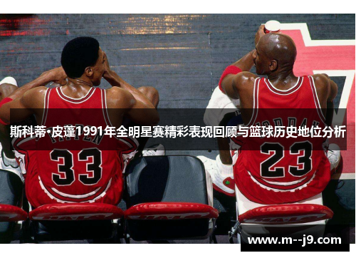 斯科蒂·皮蓬1991年全明星赛精彩表现回顾与篮球历史地位分析