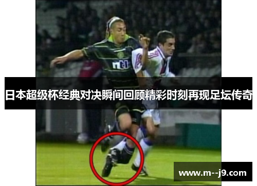 日本超级杯经典对决瞬间回顾精彩时刻再现足坛传奇