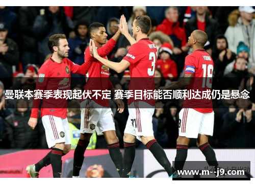 曼联本赛季表现起伏不定 赛季目标能否顺利达成仍是悬念