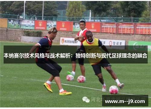 本纳赛尔技术风格与战术解析:独特创新与现代足球理念的融合 本纳赛尔技术风格与战术解析:独特创新与现代足球理念的融合