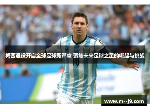 梅西退役开启全球足球新篇章 聚焦未来足球之星的崛起与挑战 梅西退役开启全球足球新篇章 聚焦未来足球之星的崛起与挑战