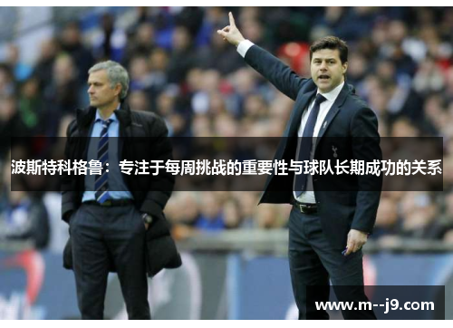 波斯特科格鲁:专注于每周挑战的重要性与球队长期成功的关系 波斯特科格鲁:专注于每周挑战的重要性与球队长期成功的关系