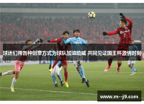 球迷们用各种创意方式为球队加油助威 共同见证国王杯激情时刻