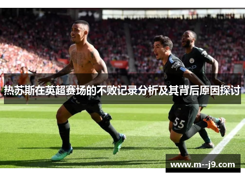 热苏斯在英超赛场的不败记录分析及其背后原因探讨