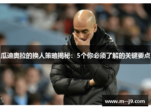 瓜迪奥拉的换人策略揭秘:5个你必须了解的关键要点 瓜迪奥拉的换人策略揭秘:5个你必须了解的关键要点