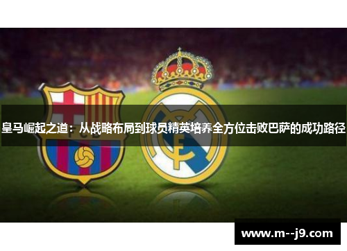 皇马崛起之道：从战略布局到球员精英培养全方位击败巴萨的成功路径