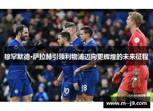 穆罕默德·萨拉赫引领利物浦迈向更辉煌的未来征程 穆罕默德·萨拉赫引领利物浦迈向更辉煌的未来征程