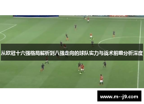 从欧冠十六强格局解析到八强走向的球队实力与战术前瞻分析深度 从欧冠十六强格局解析到八强走向的球队实力与战术前瞻分析深度