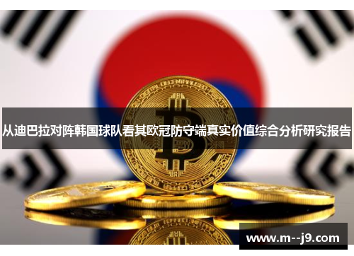 从迪巴拉对阵韩国球队看其欧冠防守端真实价值综合分析研究报告