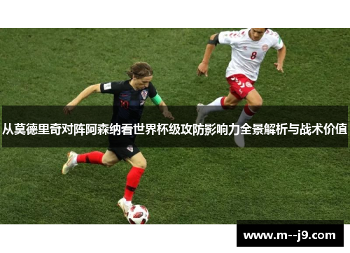 从莫德里奇对阵阿森纳看世界杯级攻防影响力全景解析与战术价值 从莫德里奇对阵阿森纳看世界杯级攻防影响力全景解析与战术价值