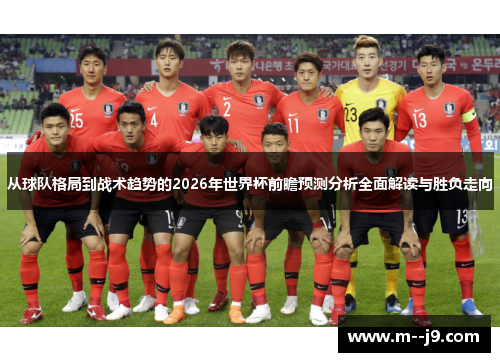 从球队格局到战术趋势的2026年世界杯前瞻预测分析全面解读与胜负走向
