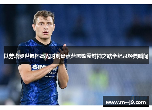 以劳塔罗世俱杯高光时刻盘点蓝黑锋霸封神之路全纪录经典瞬间 以劳塔罗世俱杯高光时刻盘点蓝黑锋霸封神之路全纪录经典瞬间